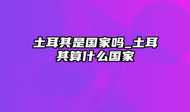 土耳其是国家吗_土耳其算什么国家