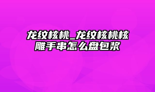 龙纹核桃_龙纹核桃核雕手串怎么盘包浆