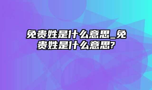 免贵姓是什么意思_免贵姓是什么意思?