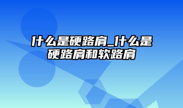 什么是硬路肩_什么是硬路肩和软路肩