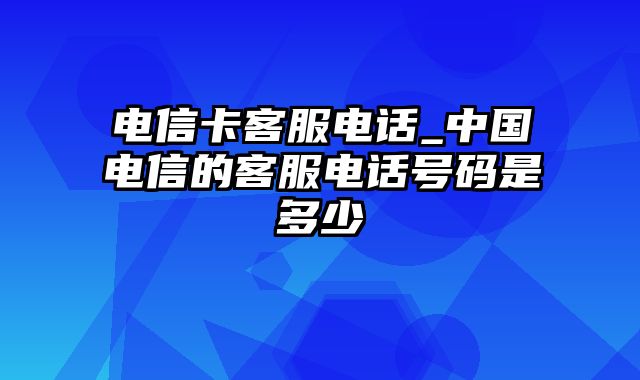 电信卡客服电话_中国电信的客服电话号码是多少