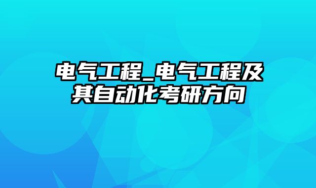 电气工程_电气工程及其自动化考研方向