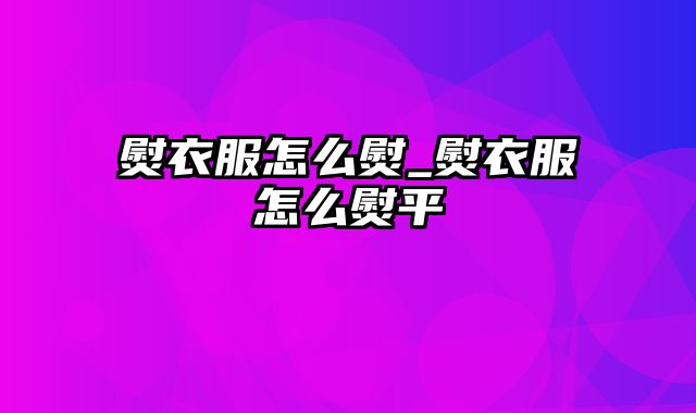 熨衣服怎么熨_熨衣服怎么熨平