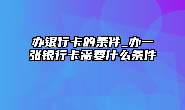 办银行卡的条件_办一张银行卡需要什么条件