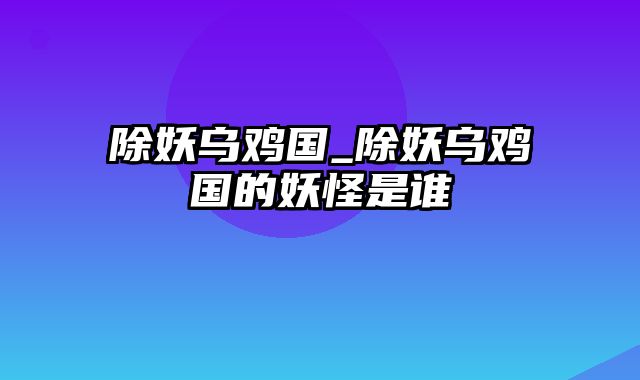 除妖乌鸡国_除妖乌鸡国的妖怪是谁