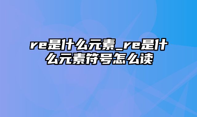 re是什么元素_re是什么元素符号怎么读