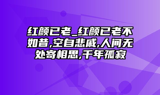 红颜已老_红颜已老不如昔,空自悲戚,人间无处寄相思,千年孤寂