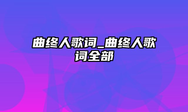 曲终人歌词_曲终人歌词全部