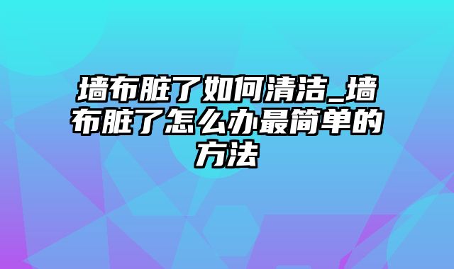 墙布脏了如何清洁_墙布脏了怎么办最简单的方法