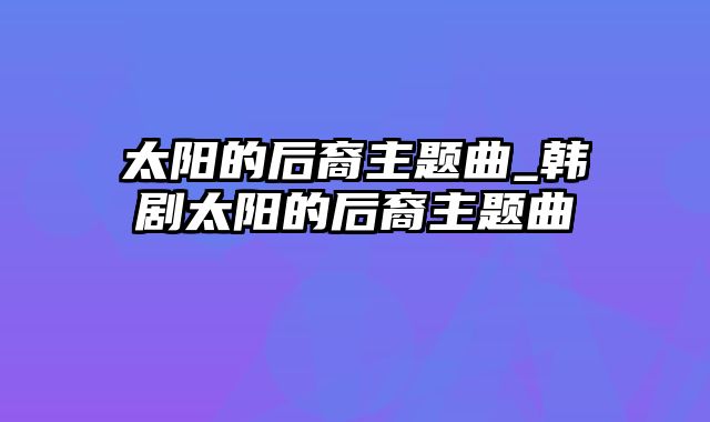 太阳的后裔主题曲_韩剧太阳的后裔主题曲