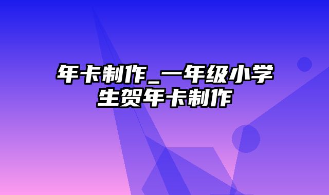 年卡制作_一年级小学生贺年卡制作