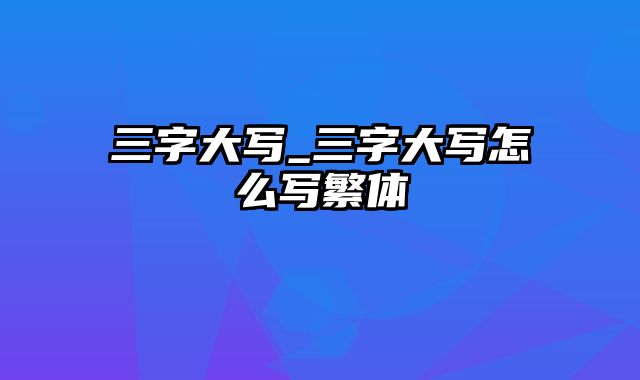 三字大写_三字大写怎么写繁体