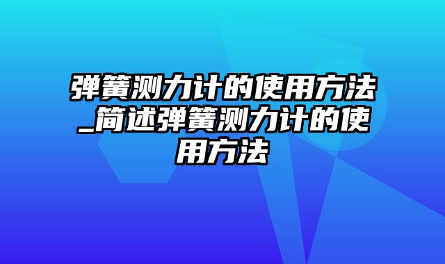 弹簧测力计的使用方法_简述弹簧测力计的使用方法