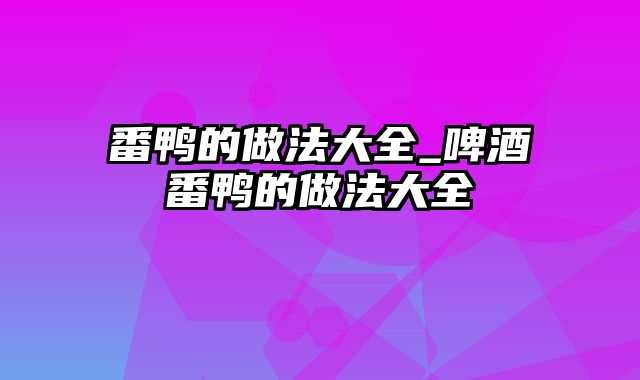 番鸭的做法大全_啤酒番鸭的做法大全