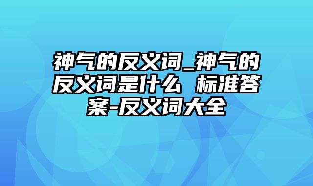 神气的反义词_神气的反义词是什么 标准答案-反义词大全