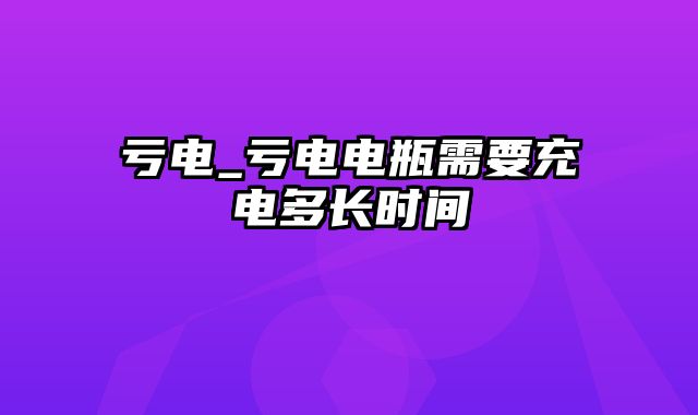 亏电_亏电电瓶需要充电多长时间