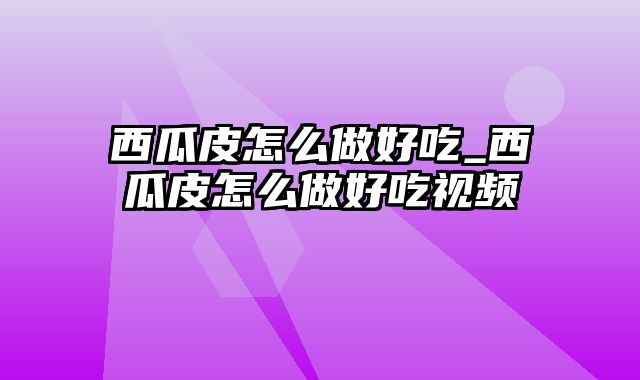 西瓜皮怎么做好吃_西瓜皮怎么做好吃视频