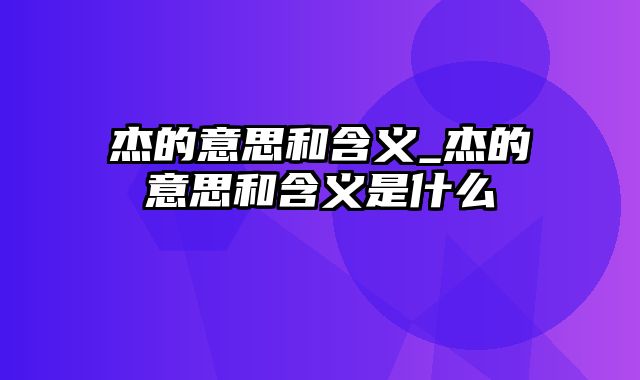 杰的意思和含义_杰的意思和含义是什么