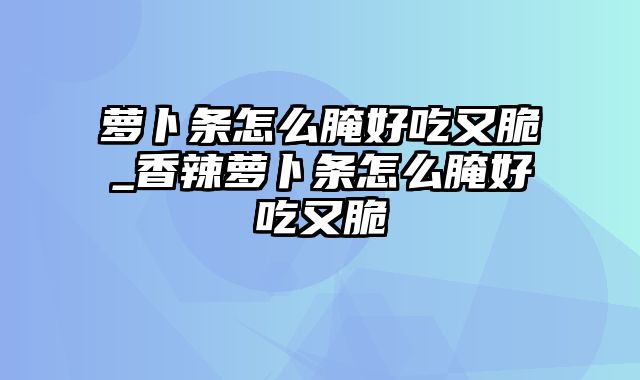 萝卜条怎么腌好吃又脆_香辣萝卜条怎么腌好吃又脆