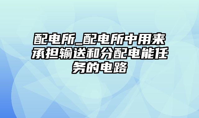 配电所_配电所中用来承担输送和分配电能任务的电路