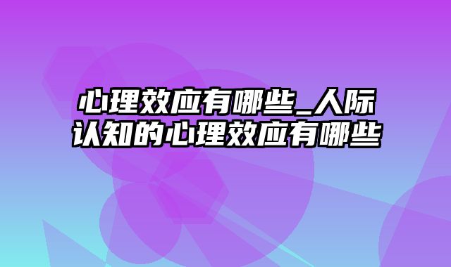 心理效应有哪些_人际认知的心理效应有哪些