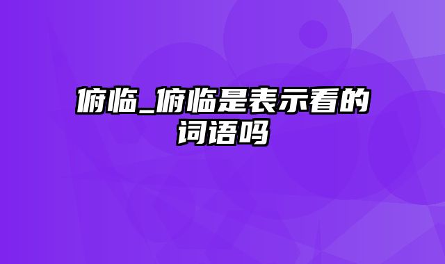 俯临_俯临是表示看的词语吗