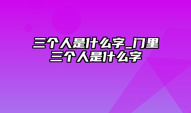 三个人是什么字_门里三个人是什么字