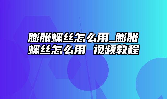 膨胀螺丝怎么用_膨胀螺丝怎么用 视频教程