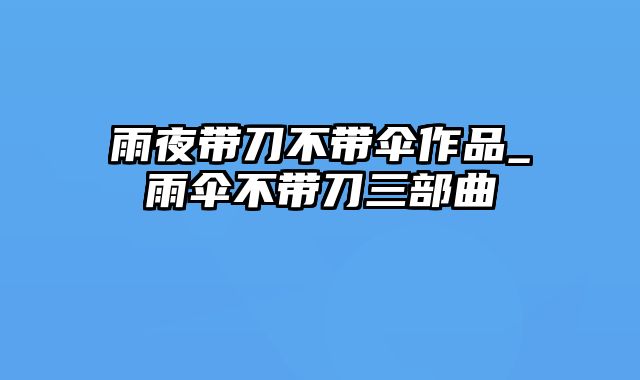 雨夜带刀不带伞作品_雨伞不带刀三部曲