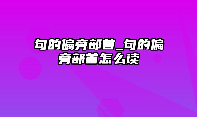 句的偏旁部首_句的偏旁部首怎么读