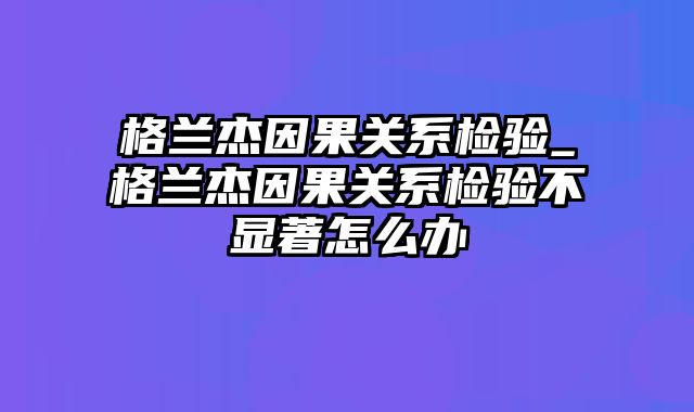 格兰杰因果关系检验_格兰杰因果关系检验不显著怎么办