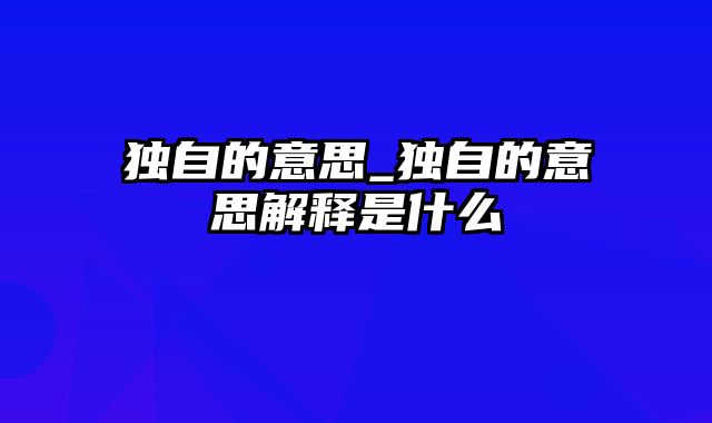 独自的意思_独自的意思解释是什么