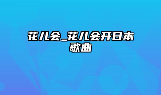 花儿会_花儿会开日本歌曲