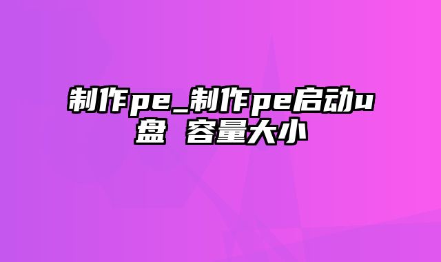 制作pe_制作pe启动u盘 容量大小