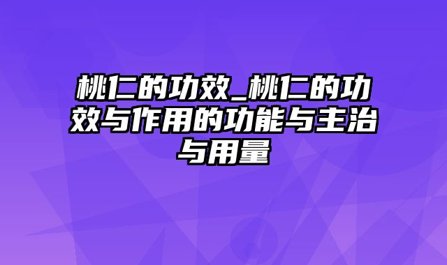 桃仁的功效_桃仁的功效与作用的功能与主治与用量