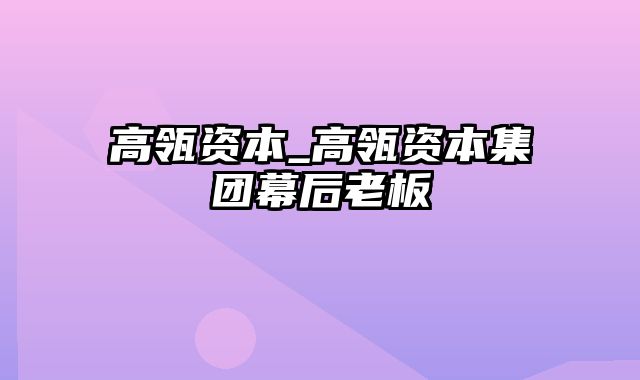 高瓴资本_高瓴资本集团幕后老板