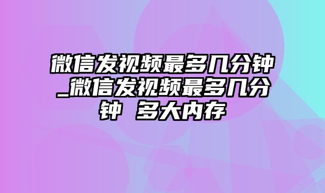 微信发视频最多几分钟_微信发视频最多几分钟 多大内存