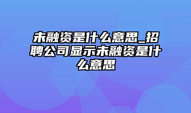 未融资是什么意思_招聘公司显示未融资是什么意思