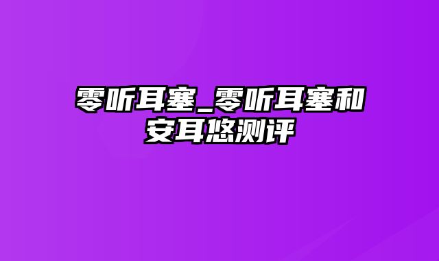 零听耳塞_零听耳塞和安耳悠测评