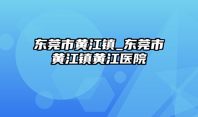 东莞市黄江镇_东莞市黄江镇黄江医院