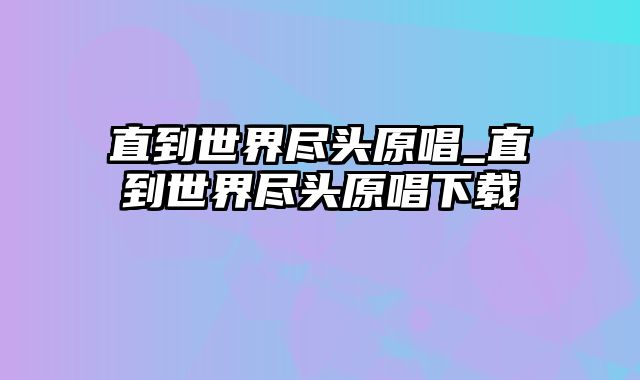 直到世界尽头原唱_直到世界尽头原唱下载