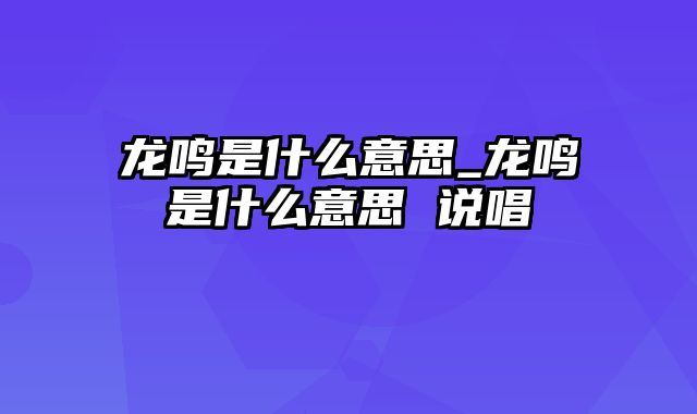 龙鸣是什么意思_龙鸣是什么意思 说唱