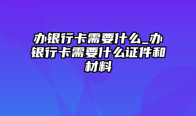 办银行卡需要什么_办银行卡需要什么证件和材料