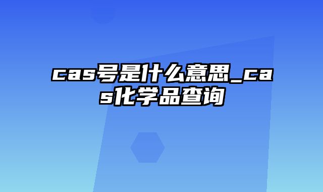 cas号是什么意思_cas化学品查询