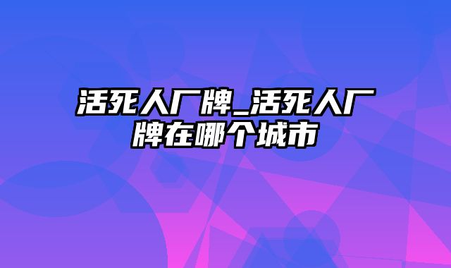 活死人厂牌_活死人厂牌在哪个城市