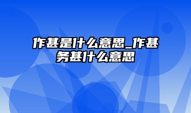 作甚是什么意思_作甚务甚什么意思