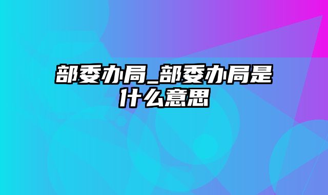 部委办局_部委办局是什么意思