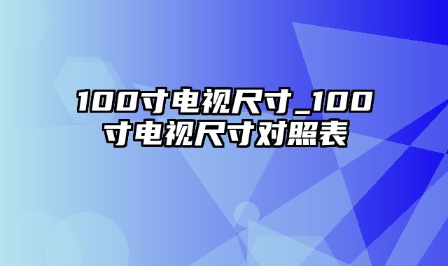 100寸电视尺寸_100寸电视尺寸对照表