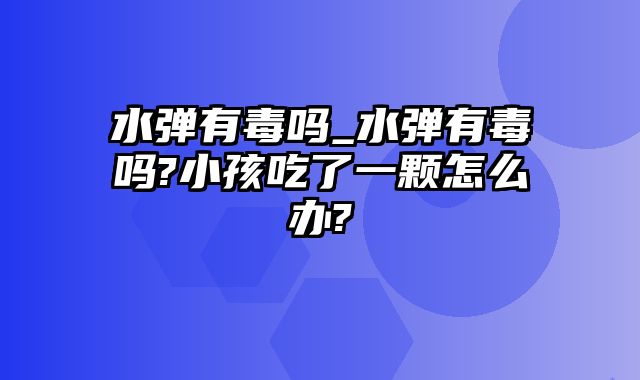 水弹有毒吗_水弹有毒吗?小孩吃了一颗怎么办?