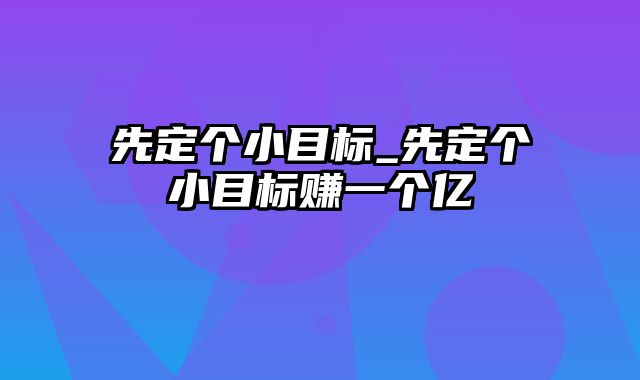 先定个小目标_先定个小目标赚一个亿